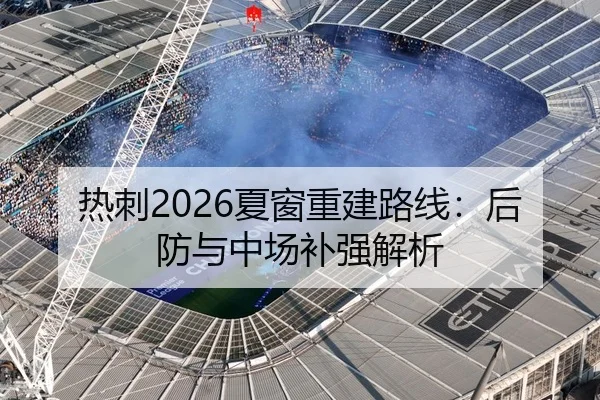 热刺2026夏窗重建路线：后防与中场补强解析