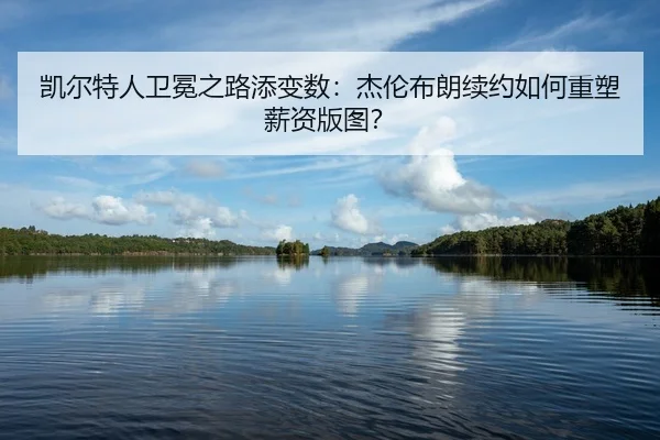 凯尔特人卫冕之路添变数：杰伦布朗续约如何重塑薪资版图？
