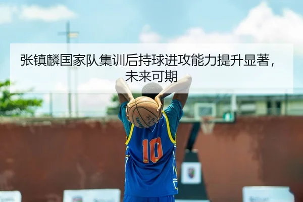 张镇麟国家队集训后持球进攻能力提升显著，未来可期
